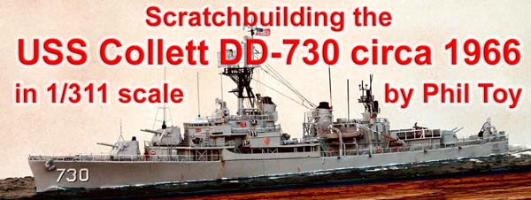 Scratchbuilding the USS Collett DD 730 circa 1966 in 1/311 scale by Phil Toy